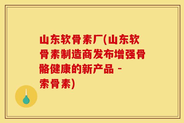 山东软骨素厂(山东软骨素制造商发布增强骨骼健康的新产品 - 索骨素)