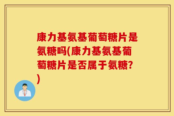 康力基氨基葡萄糖片是氨糖吗(康力基氨基葡萄糖片是否属于氨糖？)