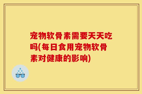 宠物软骨素需要天天吃吗(每日食用宠物软骨素对健康的影响)