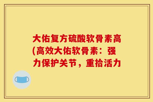大佑复方硫酸软骨素高(高效大佑软骨素：强力保护关节，重拾活力