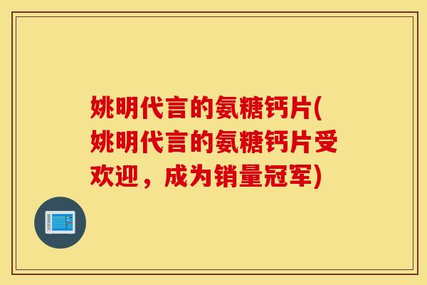 姚明代言的氨糖钙片(姚明代言的氨糖钙片受欢迎，成为销量冠军)