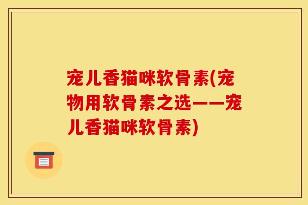 宠儿香猫咪软骨素(宠物用软骨素之选——宠儿香猫咪软骨素)