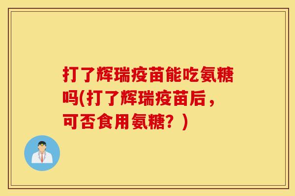 打了辉瑞疫苗能吃氨糖吗(打了辉瑞疫苗后，可否食用氨糖？)