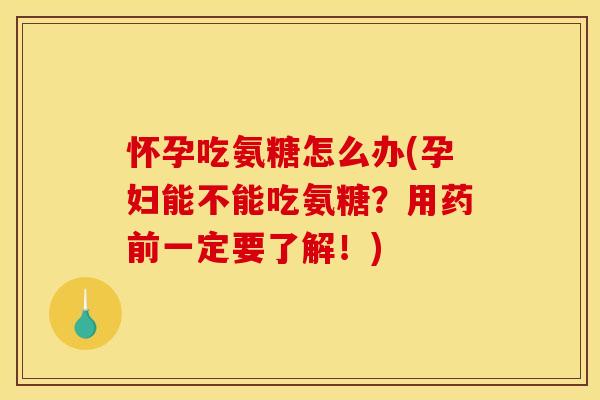 怀孕吃氨糖怎么办(孕妇能不能吃氨糖？用药前一定要了解！)