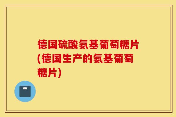 德国硫酸氨基葡萄糖片(德国生产的氨基葡萄糖片)