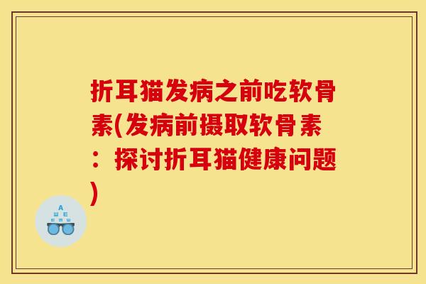 折耳猫发病之前吃软骨素(发病前摄取软骨素:探讨折耳猫健康问题) 折耳猫发病之前吃软骨素(发病前摄取软骨素:探讨折耳猫健康问题)