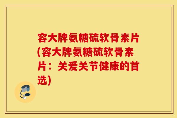 容大牌氨糖硫软骨素片(容大牌氨糖硫软骨素片：关爱关节健康的首选)