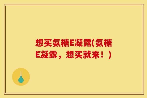 想买氨糖E凝露(氨糖E凝露,想买就来!) 想买氨糖E凝露(氨糖E凝露,想买就来!)