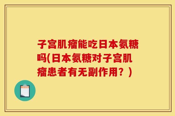 子宫肌瘤能吃日本氨糖吗(日本氨糖对子宫肌瘤患者有无副作用？)