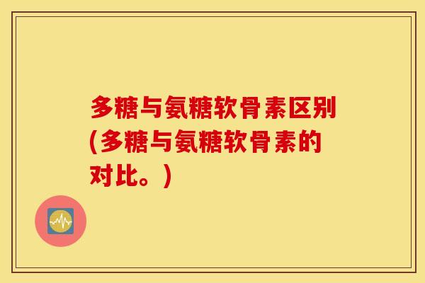 多糖与氨糖软骨素区别(多糖与氨糖软骨素的对比。)