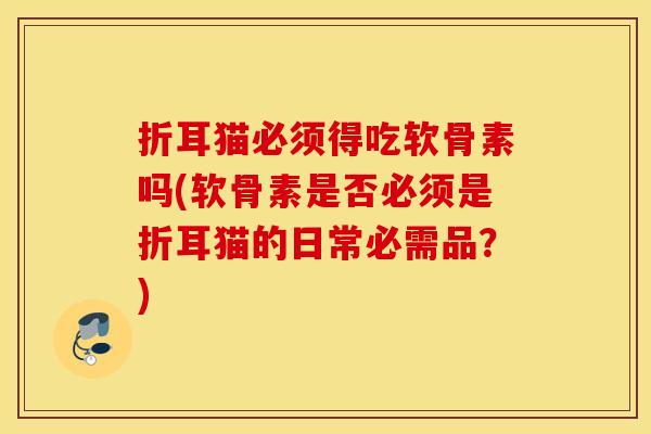 折耳猫必须得吃软骨素吗(软骨素是否必须是折耳猫的日常必需品？)