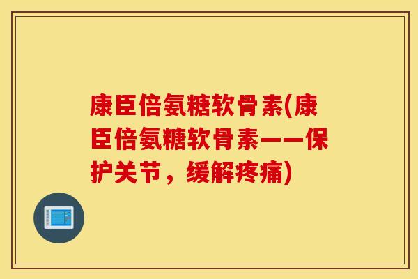 康臣倍氨糖软骨素(康臣倍氨糖软骨素——保护关节，缓解疼痛)