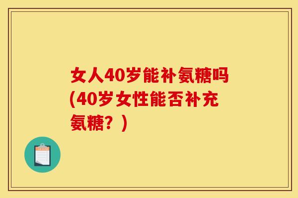 女人40岁能补氨糖吗(40岁女性能否补充氨糖?) 女人40岁能补氨糖吗(40岁女性能否补充氨糖?)