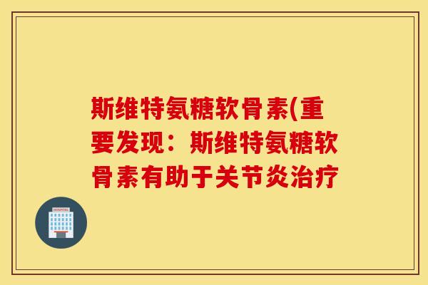斯维特氨糖软骨素(重要发现：斯维特氨糖软骨素有助于关节炎治疗