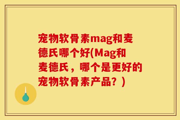 宠物软骨素mag和麦德氏哪个好(Mag和麦德氏，哪个是更好的宠物软骨素产品？)