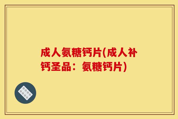 成人氨糖钙片(成人补钙圣品：氨糖钙片)
