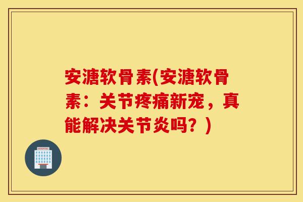 安溏软骨素(安溏软骨素:关节疼痛新宠,真能解决关节炎吗?) 安溏软骨素(安溏软骨素:关节疼痛新宠,真能解决关节炎吗?)