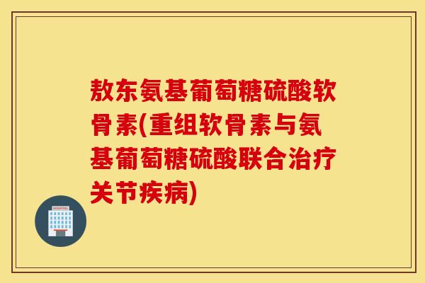 敖东氨基葡萄糖硫酸软骨素(重组软骨素与氨基葡萄糖硫酸联合治疗关节疾病)
