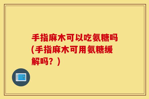 手指麻木可以吃氨糖吗(手指麻木可用氨糖缓解吗？)