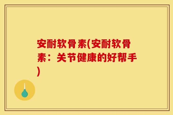 安耐软骨素(安耐软骨素：关节健康的好帮手)