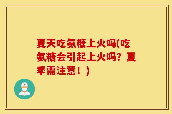 夏天吃氨糖上火吗(吃氨糖会引起上火吗？夏季需注意！)