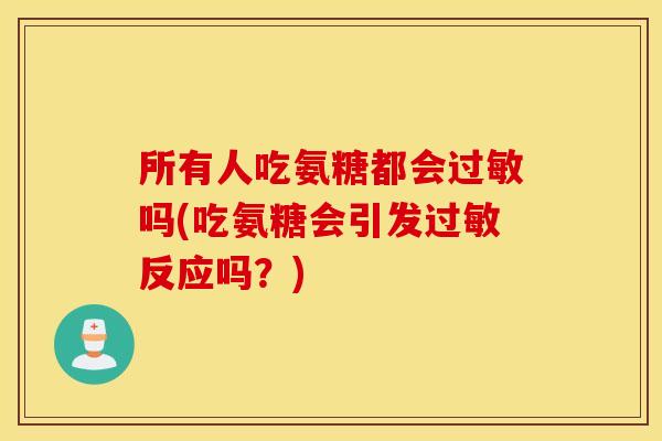 所有人吃氨糖都会过敏吗(吃氨糖会引发过敏反应吗？)