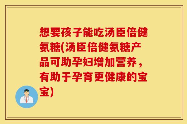 想要孩子能吃汤臣倍健氨糖(汤臣倍健氨糖产品可助孕妇增加营养，有助于孕育更健康的宝宝)