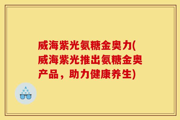 威海紫光氨糖金奥力(威海紫光推出氨糖金奥产品，助力健康养生)