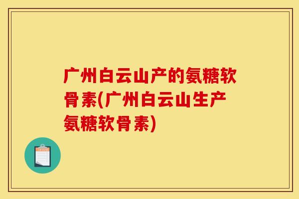 广州白云山产的氨糖软骨素(广州白云山生产氨糖软骨素)