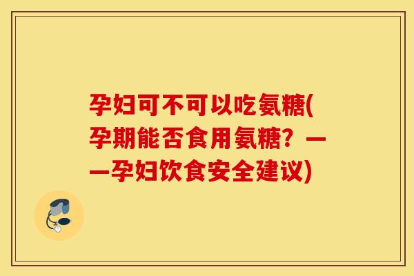 孕妇可不可以吃氨糖(孕期能否食用氨糖？——孕妇饮食安全建议)