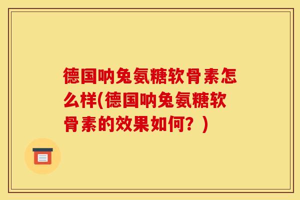 德国呐兔氨糖软骨素怎么样(德国呐兔氨糖软骨素的效果如何？)