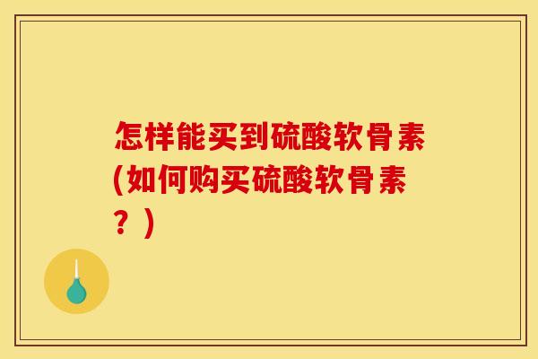 怎样能买到硫酸软骨素(如何购买硫酸软骨素？)