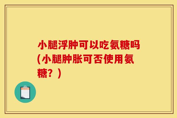 小腿浮肿可以吃氨糖吗(小腿肿胀可否使用氨糖？)