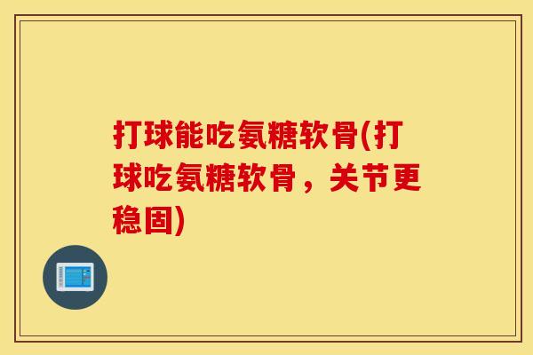 打球能吃氨糖软骨(打球吃氨糖软骨，关节更稳固)