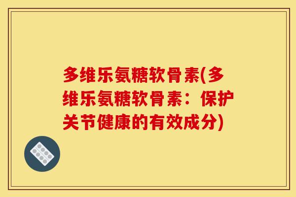 多维乐氨糖软骨素(多维乐氨糖软骨素：保护关节健康的有效成分)