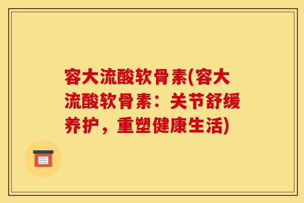 容大流酸软骨素(容大流酸软骨素：关节舒缓养护，重塑健康生活)