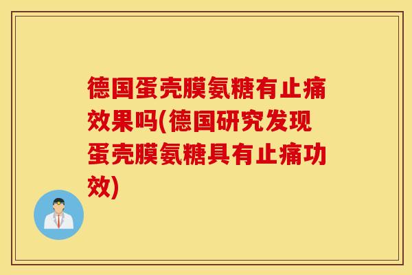 德国蛋壳膜氨糖有止痛效果吗(德国研究发现蛋壳膜氨糖具有止痛功效) 德国蛋壳膜氨糖有止痛效果吗(德国研究发现蛋壳膜氨糖具有止痛功效)