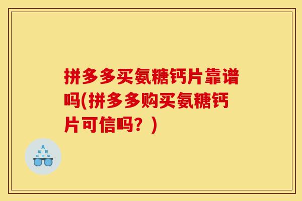 拼多多买氨糖钙片靠谱吗(拼多多购买氨糖钙片可信吗?) 拼多多买氨糖钙片靠谱吗(拼多多购买氨糖钙片可信吗?)