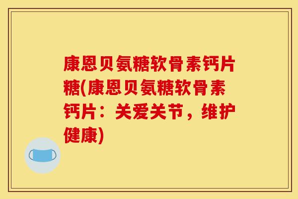 康恩贝氨糖软骨素钙片糖(康恩贝氨糖软骨素钙片：关爱关节，维护健康)