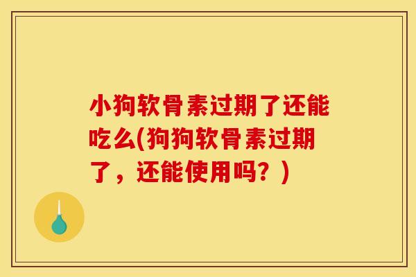 小狗软骨素过期了还能吃么(狗狗软骨素过期了，还能使用吗？)
