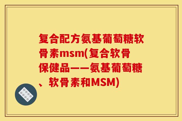 复合配方氨基葡萄糖软骨素msm(复合软骨保健品——氨基葡萄糖、软骨素和MSM)