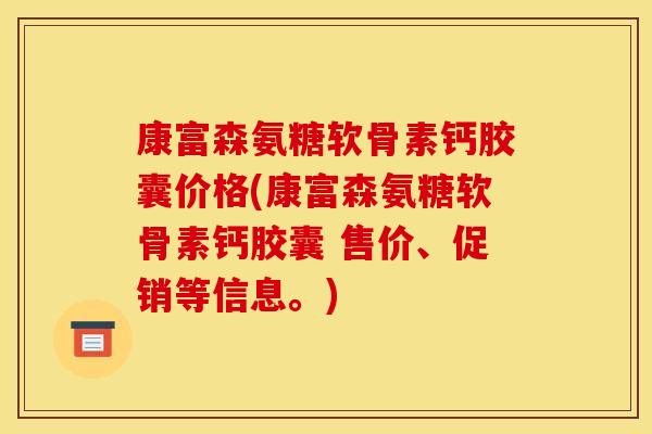 康富森氨糖软骨素钙胶囊价格(康富森氨糖软骨素钙胶囊 售价、促销等信息。)