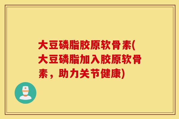 大豆磷脂胶原软骨素(大豆磷脂加入胶原软骨素，助力关节健康)