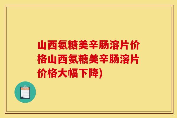 山西氨糖美辛肠溶片价格山西氨糖美辛肠溶片价格大幅下降)