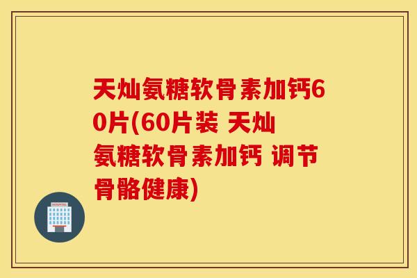 天灿氨糖软骨素加钙60片(60片装 天灿氨糖软骨素加钙 调节骨骼健康) 天灿氨糖软骨素加钙60片(60片装 天灿氨糖软骨素加钙 调节骨骼健康)