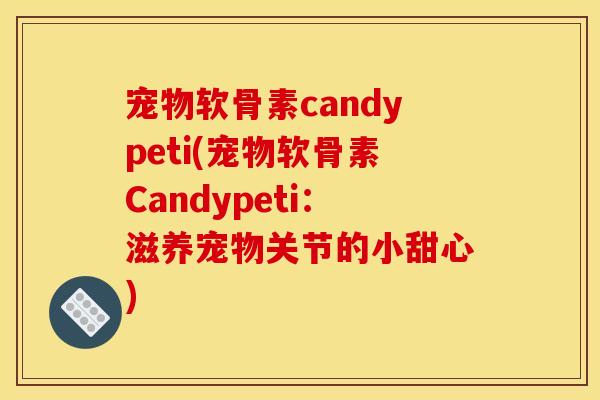 宠物软骨素candypeti(宠物软骨素Candypeti：滋养宠物关节的小甜心)