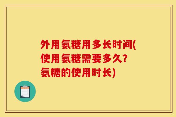 外用氨糖用多长时间(使用氨糖需要多久？ 氨糖的使用时长)