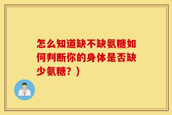 怎么知道缺不缺氨糖如何判断你的身体是否缺少氨糖?) 怎么知道缺不缺氨糖如何判断你的身体是否缺少氨糖?)