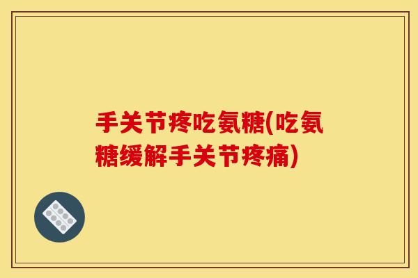 手关节疼吃氨糖(吃氨糖缓解手关节疼痛)