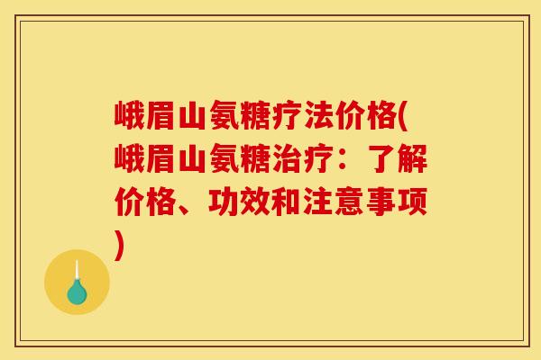 峨眉山氨糖疗法价格(峨眉山氨糖治疗：了解价格、功效和注意事项)